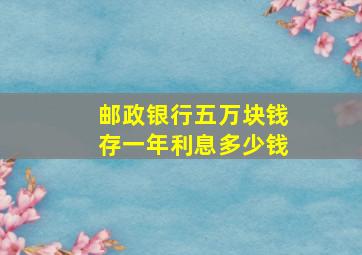 邮政银行五万块钱存一年利息多少钱