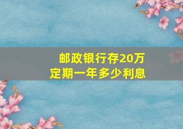 邮政银行存20万定期一年多少利息