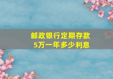 邮政银行定期存款5万一年多少利息