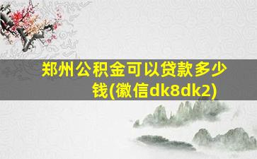 郑州公积金可以贷款多少钱(徽信dk8dk2)