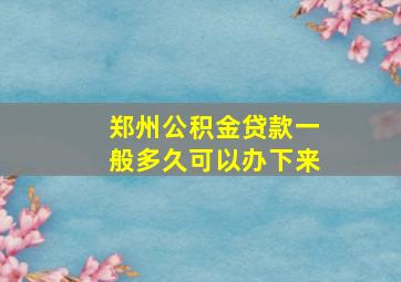 郑州公积金贷款一般多久可以办下来