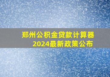 郑州公积金贷款计算器2024最新政策公布