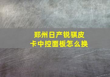 郑州日产锐骐皮卡中控面板怎么换