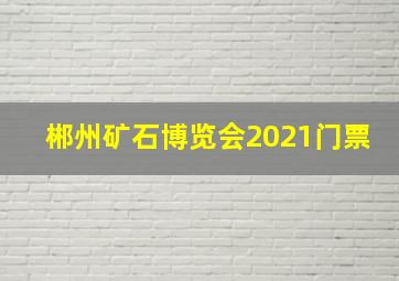 郴州矿石博览会2021门票