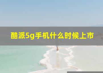 酷派5g手机什么时候上市