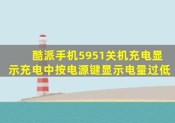 酷派手机5951关机充电显示充电中按电源键显示电量过低