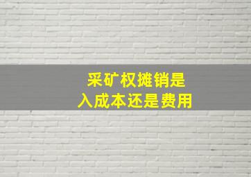 采矿权摊销是入成本还是费用