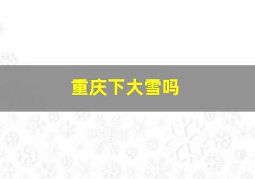 重庆下大雪吗