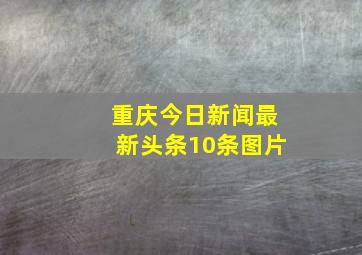 重庆今日新闻最新头条10条图片