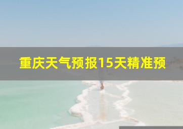 重庆天气预报15天精准预