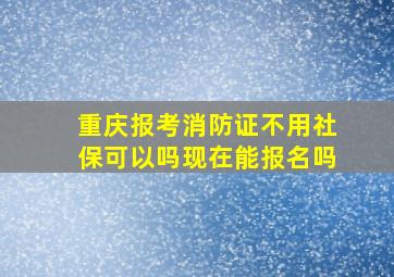 重庆报考消防证不用社保可以吗现在能报名吗