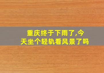 重庆终于下雨了,今天坐个轻轨看风景了吗