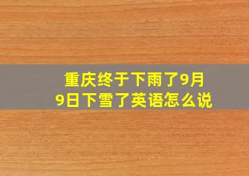 重庆终于下雨了9月9日下雪了英语怎么说