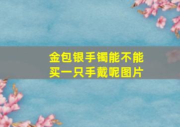 金包银手镯能不能买一只手戴呢图片