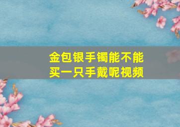 金包银手镯能不能买一只手戴呢视频