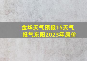 金华天气预报15天气报气东阳2023年房价