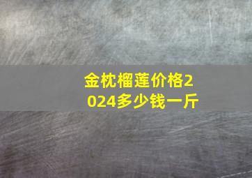 金枕榴莲价格2024多少钱一斤