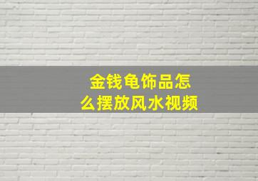 金钱龟饰品怎么摆放风水视频