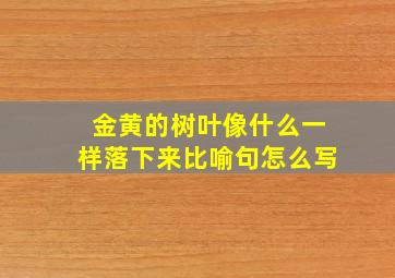 金黄的树叶像什么一样落下来比喻句怎么写