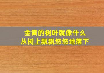 金黄的树叶就像什么从树上飘飘悠悠地落下