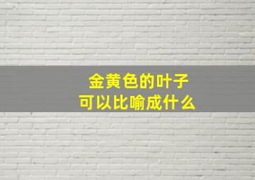 金黄色的叶子可以比喻成什么