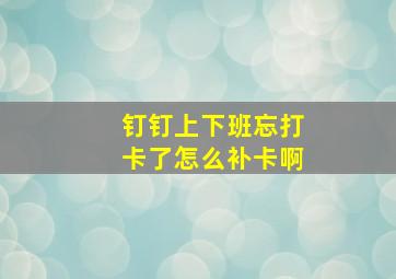 钉钉上下班忘打卡了怎么补卡啊