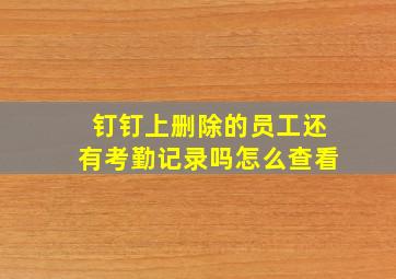 钉钉上删除的员工还有考勤记录吗怎么查看