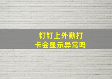 钉钉上外勤打卡会显示异常吗