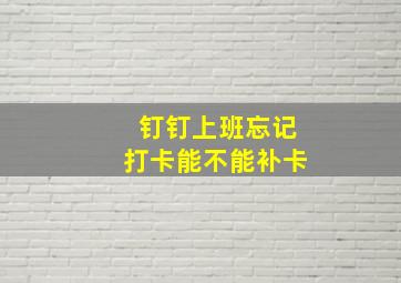 钉钉上班忘记打卡能不能补卡