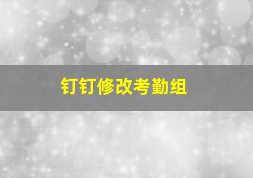 钉钉修改考勤组