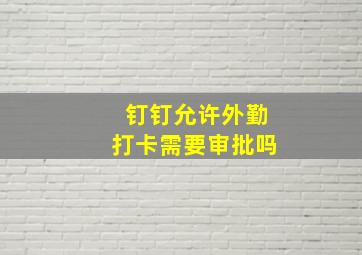 钉钉允许外勤打卡需要审批吗