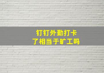 钉钉外勤打卡了相当于旷工吗