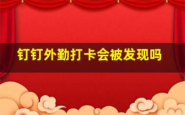 钉钉外勤打卡会被发现吗