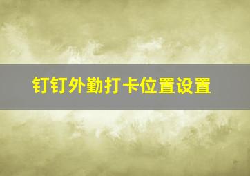 钉钉外勤打卡位置设置