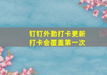 钉钉外勤打卡更新打卡会覆盖第一次