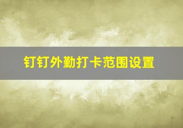 钉钉外勤打卡范围设置