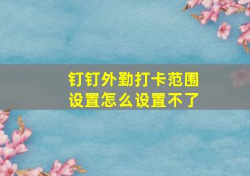 钉钉外勤打卡范围设置怎么设置不了