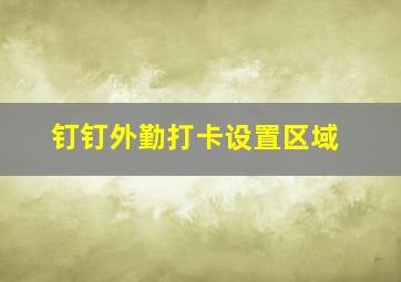 钉钉外勤打卡设置区域