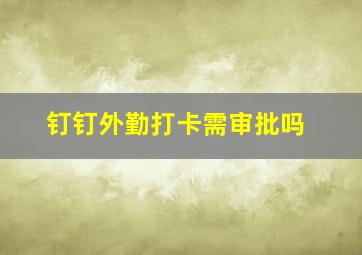 钉钉外勤打卡需审批吗