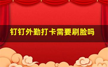 钉钉外勤打卡需要刷脸吗