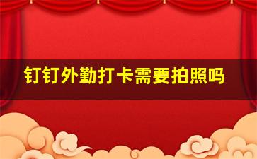 钉钉外勤打卡需要拍照吗