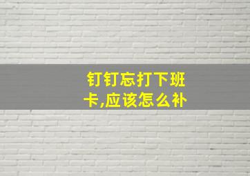 钉钉忘打下班卡,应该怎么补