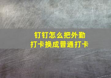 钉钉怎么把外勤打卡换成普通打卡