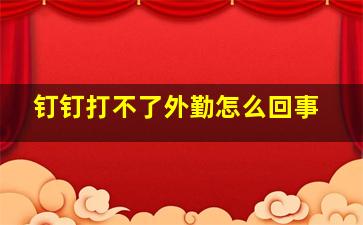 钉钉打不了外勤怎么回事