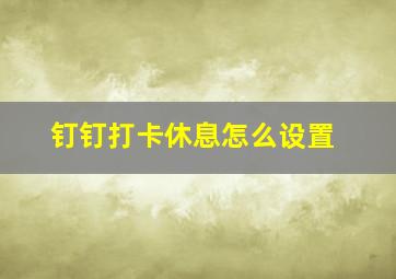 钉钉打卡休息怎么设置