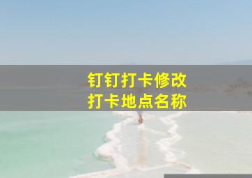 钉钉打卡修改打卡地点名称