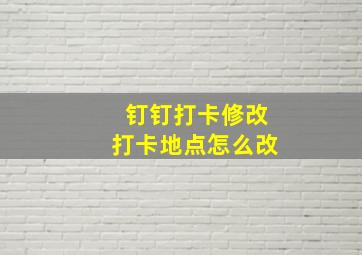 钉钉打卡修改打卡地点怎么改