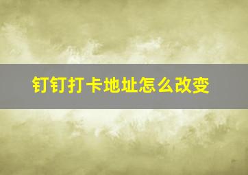 钉钉打卡地址怎么改变