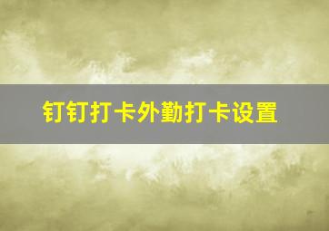 钉钉打卡外勤打卡设置