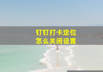 钉钉打卡定位怎么关闭设置